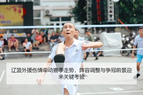辽篮外援伤情牵动赛季走势，阵容调整与争冠前景迎来关键考验