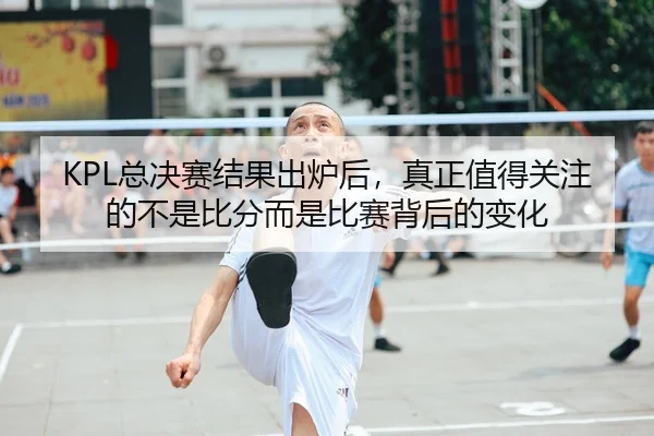 KPL总决赛结果出炉后，真正值得关注的不是比分而是比赛背后的变化